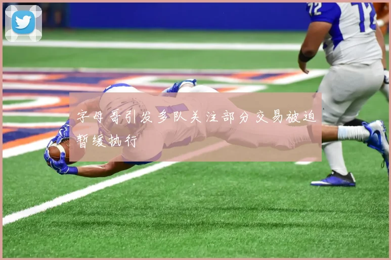 字母哥引发多队关注部分交易被迫暂缓执行