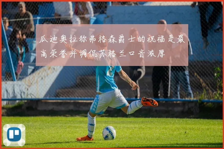 瓜迪奥拉称弗格森爵士的祝福是最高荣誉并调侃苏格兰口音浓厚