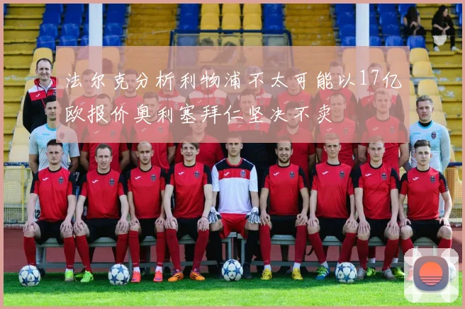 法尔克分析利物浦不太可能以17亿欧报价奥利塞拜仁坚决不卖