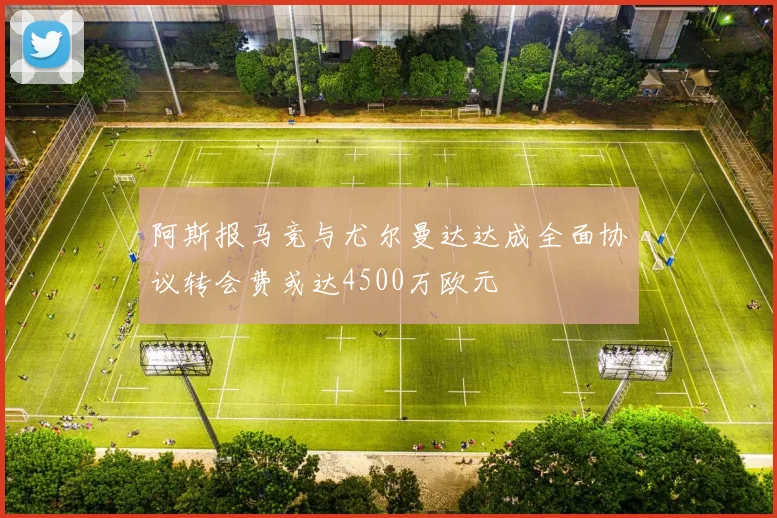 阿斯报马竞与尤尔曼达达成全面协议转会费或达4500万欧元