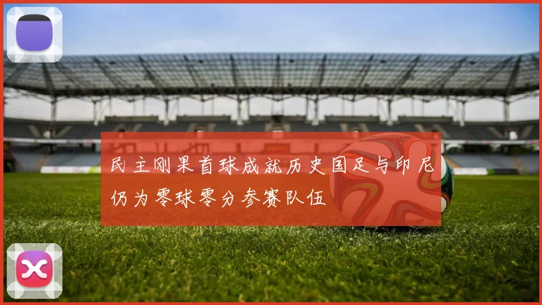 民主刚果首球成就历史国足与印尼仍为零球零分参赛队伍