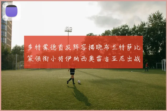 多特蒙德首发阵容揭晓布兰特萨比策领衔小将伊纳西奥雷吉亚尼出战