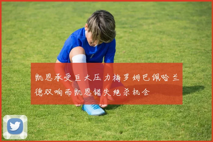 凯恩承受巨大压力梅罗姆巴佩哈兰德双响而凯恩错失绝杀机会