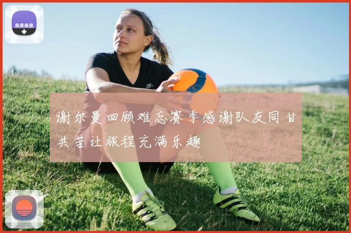 谢尔曼回顾难忘赛季感谢队友同甘共苦让旅程充满乐趣