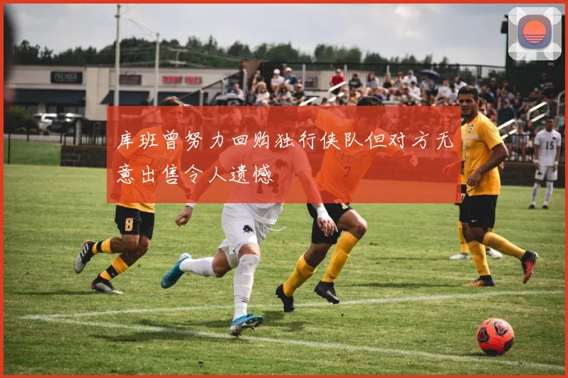库班曾努力回购独行侠队但对方无意出售令人遗憾