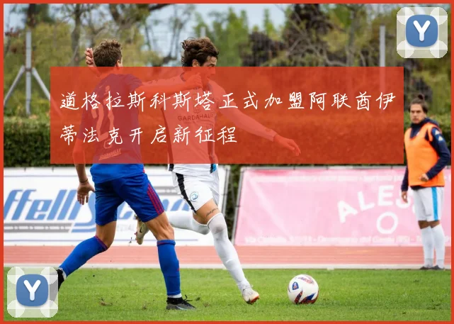 道格拉斯科斯塔正式加盟阿联酋伊蒂法克开启新征程
