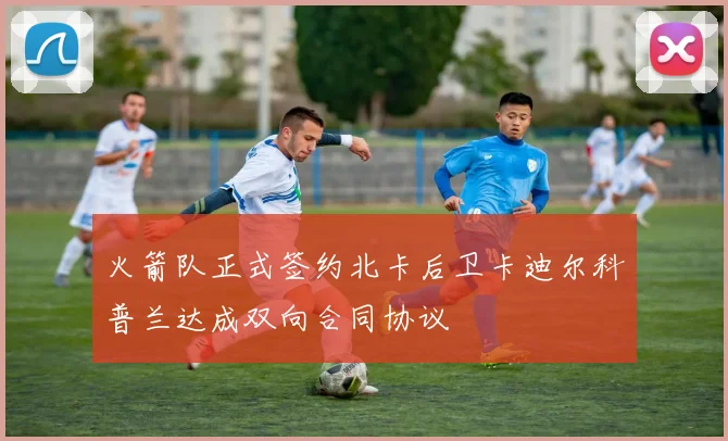 火箭队正式签约北卡后卫卡迪尔科普兰达成双向合同协议