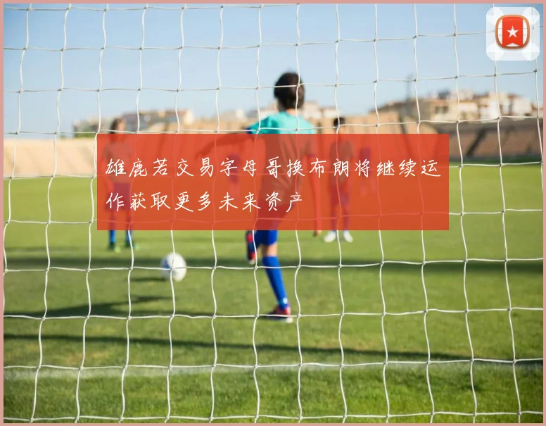 雄鹿若交易字母哥换布朗将继续运作获取更多未来资产