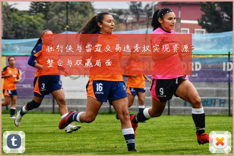 独行侠与雷霆交易选秀权实现资源整合与双赢局面