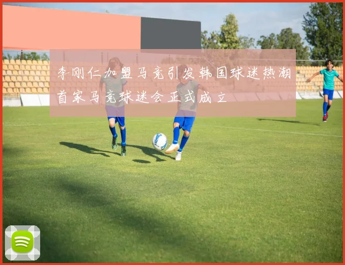 李刚仁加盟马竞引发韩国球迷热潮首家马竞球迷会正式成立