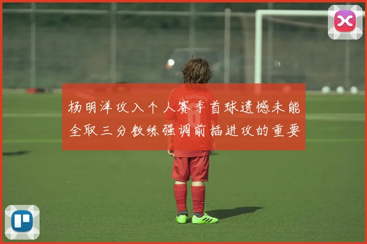 杨明洋攻入个人赛季首球遗憾未能全取三分教练强调前插进攻的重要性