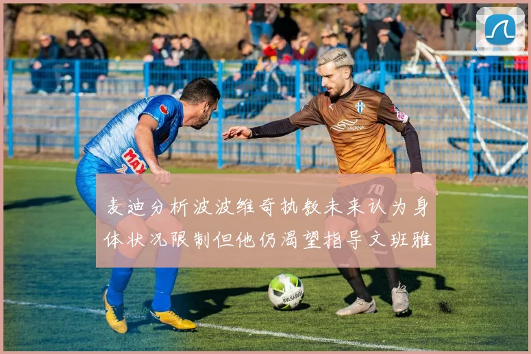 麦迪分析波波维奇执教未来认为身体状况限制但他仍渴望指导文班雅马