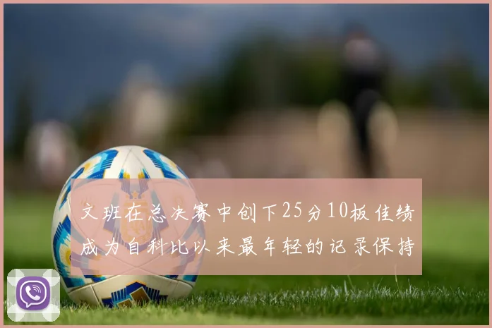 文班在总决赛中创下25分10板佳绩成为自科比以来最年轻的记录保持者